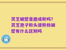灵芝破壁是磨成粉吗？灵芝孢子粉头道粉和破壁有什么区别吗