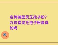 名牌破壁灵芝孢子粉？九珍堂灵芝孢子粉是真的吗