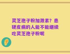 灵芝孢子粉加激素？患硬皮病的人能不能继续吃灵芝孢子粉呢