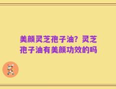 美颜灵芝孢子油？灵芝孢子油有美颜功效的吗