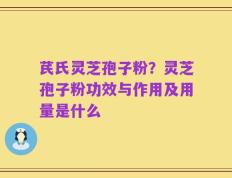 芪氏灵芝孢子粉？灵芝孢子粉功效与作用及用量是什么