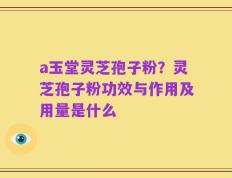 a玉堂灵芝孢子粉？灵芝孢子粉功效与作用及用量是什么