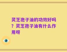 灵芝孢子油的功效好吗？灵芝孢子油有什么作用呀