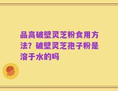 品高破壁灵芝粉食用方法？破壁灵芝孢子粉是溶于水的吗