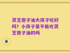 灵芝孢子油大孩子吃好吗？小孩子是不能吃灵芝孢子油的吗
