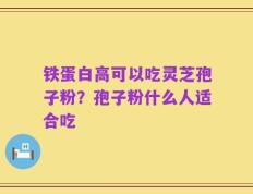 铁蛋白高可以吃灵芝孢子粉？孢子粉什么人适合吃