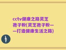 cctv健康之路灵芝孢子粉(灵芝孢子粉——打造健康生活之路)