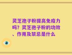 灵芝孢子粉提高免疫力吗？灵芝孢子粉的功效、作用及禁忌是什么