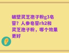 破壁灵芝孢子粉g3皂苷？人参皂苷rh2和灵芝孢子粉，哪个效果更好