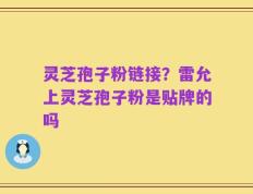 灵芝孢子粉链接？雷允上灵芝孢子粉是贴牌的吗