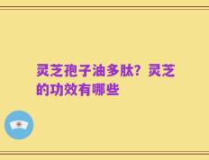 灵芝孢子油多肽？灵芝的功效有哪些
