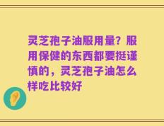 灵芝孢子油服用量？服用保健的东西都要挺谨慎的，灵芝孢子油怎么样吃比较好