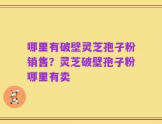 哪里有破壁灵芝孢子粉销售？灵芝破壁孢子粉哪里有卖