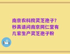 南京农科院灵芝孢子？秒真请问南京同仁堂有几家生产灵芝孢子粉