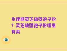 生理期灵芝破壁孢子粉？灵芝破壁孢子粉哪里有卖