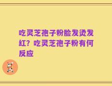 吃灵芝孢子粉脸发烫发红？吃灵芝孢子粉有何反应