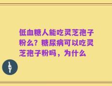 低血糖人能吃灵芝孢子粉么？糖尿病可以吃灵芝孢子粉吗，为什么