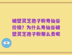 破壁灵芝孢子粉寿仙谷价格？为什么寿仙谷破壁灵芝孢子粉那么贵呢