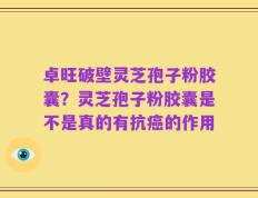 卓旺破壁灵芝孢子粉胶囊？灵芝孢子粉胶囊是不是真的有抗癌的作用