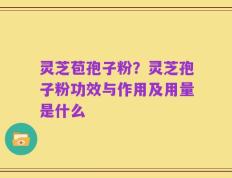 灵芝苞孢子粉？灵芝孢子粉功效与作用及用量是什么