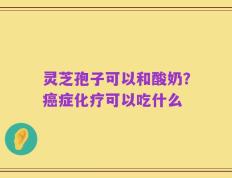 灵芝孢子可以和酸奶？癌症化疗可以吃什么