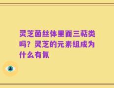 灵芝菌丝体里面三萜类吗？灵芝的元素组成为什么有氮