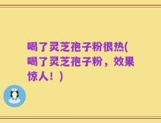 喝了灵芝孢子粉很热(喝了灵芝孢子粉，效果惊人！)