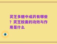 灵芝多糖中成药有哪些？灵芝胶囊的功效与作用是什么