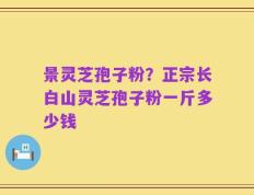 景灵芝孢子粉？正宗长白山灵芝孢子粉一斤多少钱