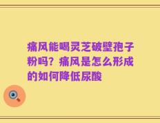痛风能喝灵芝破壁孢子粉吗？痛风是怎么形成的如何降低尿酸