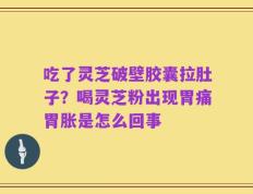吃了灵芝破壁胶囊拉肚子？喝灵芝粉出现胃痛胃胀是怎么回事
