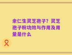 余仁生灵芝孢子？灵芝孢子粉功效与作用及用量是什么