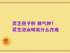 灵芝孢子粉 肺气肿？灵芝泡水喝有什么作用