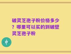 破灵芝孢子粉价格多少？哪里可以买的到破壁灵芝孢子粉