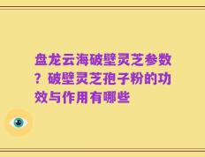 盘龙云海破壁灵芝参数？破壁灵芝孢子粉的功效与作用有哪些
