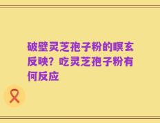 破壁灵芝孢子粉的瞑玄反映？吃灵芝孢子粉有何反应