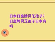 日本日皇牌灵芝孢子？日皇牌灵芝孢子日本有吗