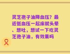 灵芝孢子油降血压？最近低血压一起床就头晕、想吐，想试一下吃灵芝孢子油，有效果吗