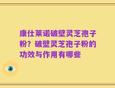 康仕莱诺破壁灵芝孢子粉？破壁灵芝孢子粉的功效与作用有哪些