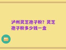 泸州灵芝孢子粉？灵芝孢子粉多少钱一盒