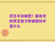 灵芝手动破壁？最有效的灵芝孢子粉破壁技术是什么