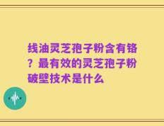 线油灵芝孢子粉含有铬？最有效的灵芝孢子粉破壁技术是什么