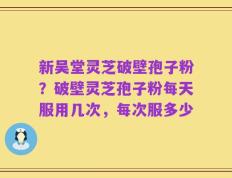 新吴堂灵芝破壁孢子粉？破壁灵芝孢子粉每天服用几次，每次服多少