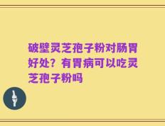 破壁灵芝孢子粉对肠胃好处？有胃病可以吃灵芝孢子粉吗