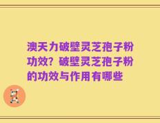 澳天力破壁灵芝孢子粉功效？破壁灵芝孢子粉的功效与作用有哪些