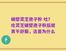 破壁灵芝孢子粉 吐？吃灵芝破壁孢子粉后就胃不舒服，这是为什么