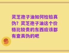 灵芝孢子油如何检验真伪？灵芝孢子油这个价格比较贵的东西应该都有查真伪的吧