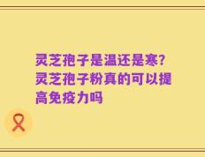 灵芝孢子是温还是寒？灵芝孢子粉真的可以提高免疫力吗