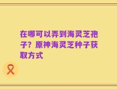 在哪可以弄到海灵芝孢子？原神海灵芝种子获取方式