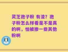 灵芝孢子粉 有渣？孢子粉怎么样看是不是真的啊，怕被掺一些其他粉啊
